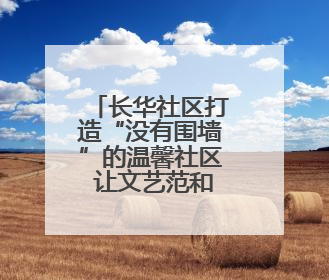 长华社区打造“没有围墙”的温馨社区 让文艺范和烟火气在家门口交融