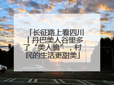 长征路上看四川丨丹巴美人谷里多了“美人脆”，村民的生活更甜美