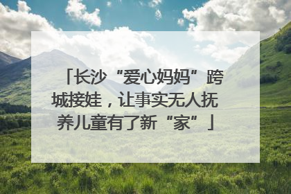 长沙“爱心妈妈”跨城接娃，让事实无人抚养儿童有了新“家”