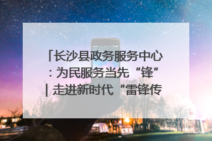 长沙县政务服务中心：为民服务当先“锋”｜走进新时代“雷锋传人 长沙榜样”