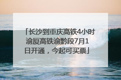长沙到重庆高铁4小时 渝厦高铁渝黔段7月1日开通，今起可买票