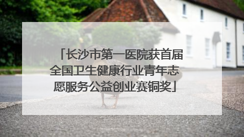 长沙市第一医院获首届全国卫生健康行业青年志愿服务公益创业赛铜奖