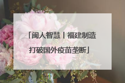 闽人智慧丨福建制造 打破国外疫苗垄断