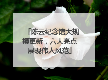 陈云纪念馆大规模更新，六大亮点展现伟人风范