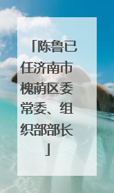 陈鲁已任济南市槐荫区委常委、组织部部长