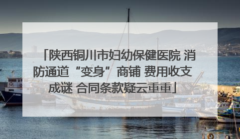 陕西铜川市妇幼保健医院 消防通道“变身”商铺 费用收支成谜 合同条款疑云重重