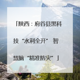 陕西：府谷县黑科技“水利全开” 智慧脑“精准防灾”