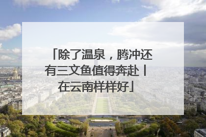 除了温泉，腾冲还有三文鱼值得奔赴丨在云南样样好