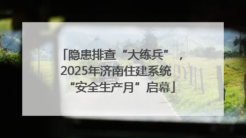 隐患排查“大练兵”，2025年济南住建系统“安全生产月”启幕