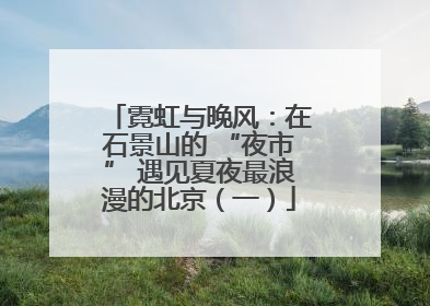 霓虹与晚风：在石景山的 “夜市” 遇见夏夜最浪漫的北京（一）