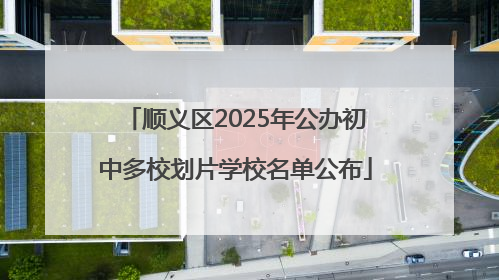 顺义区2025年公办初中多校划片学校名单公布