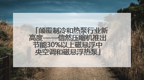颠覆制冷和热泵行业新高度——信然压缩机推出节能30%以上磁悬浮中央空调和磁悬浮热泵