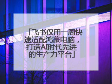 飞书仅用一周快速适配鸿蒙电脑，打造AI时代先进的生产力平台