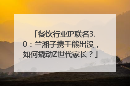 餐饮行业IP联名3.0：兰湘子携手熊出没，如何撬动Z世代家长？