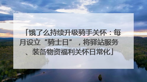 饿了么持续升级骑手关怀：每月设立“骑士日”，将驿站服务、装备物资福利关怀日常化