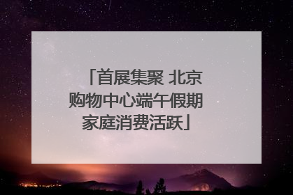 首展集聚 北京购物中心端午假期家庭消费活跃
