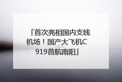 首次亮相国内支线机场！国产大飞机C919首航南阳