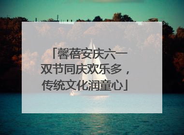 馨蓓安庆六一 双节同庆欢乐多，传统文化润童心