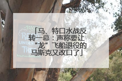 马、特口水战反转一幕：声称要让“龙”飞船退役的马斯克又改口了