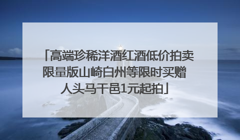 高端珍稀洋酒红酒低价拍卖 限量版山崎白州等限时买赠 人头马干邑1元起拍