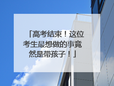 高考结束！这位考生最想做的事竟然是带孩子！