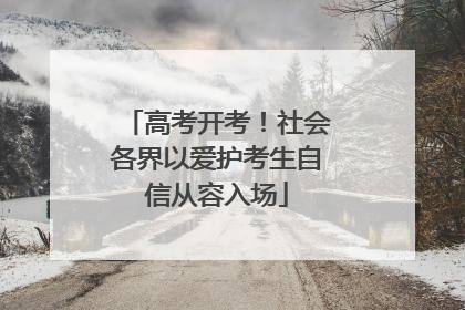 高考开考！社会各界以爱护考生自信从容入场