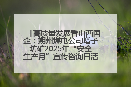 高质量发展看山西国企：朔州煤电公司增子坊矿2025年“安全生产月”宣传咨询日活动亮点纷呈