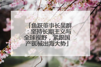 鱼跃董事长吴群：坚持长期主义与全球视野，紧跟国产医械出海大势
