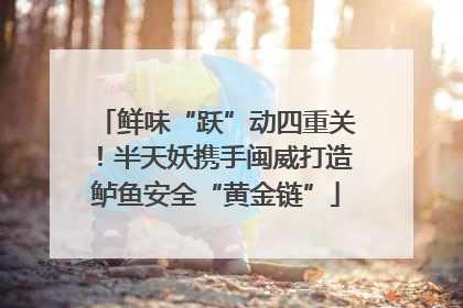 鲜味“跃”动四重关！半天妖携手闽威打造鲈鱼安全“黄金链”