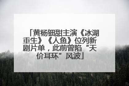 黄杨钿甜主演《冰湖重生》《人鱼》位列新剧片单，此前曾陷“天价耳环”风波