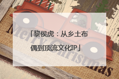 黎侯虎：从乡土布偶到顶流文化IP
