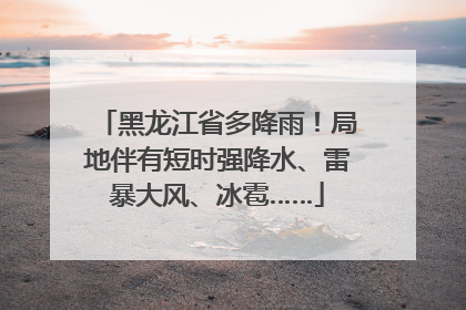 黑龙江省多降雨！局地伴有短时强降水、雷暴大风、冰雹……