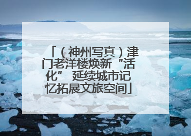（神州写真）津门老洋楼焕新“活化” 延续城市记忆拓展文旅空间