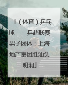 （体育）乒乓球——乒超联赛男子团体：上海地产集团胜汕头明润