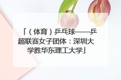 （体育）乒乓球——乒超联赛女子团体：深圳大学胜华东理工大学