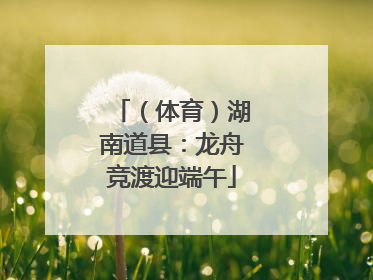 （体育）湖南道县：龙舟竞渡迎端午