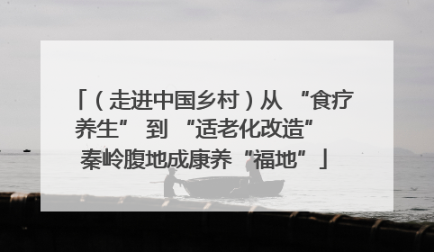 （走进中国乡村）从 “食疗养生” 到 “适老化改造” 秦岭腹地成康养“福地”