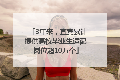 3年来，宜宾累计提供高校毕业生适配岗位超10万个