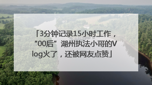 3分钟记录15小时工作，“00后”湖州执法小哥的Vlog火了，还被网友点赞