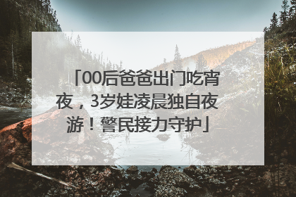 00后爸爸出门吃宵夜，3岁娃凌晨独自夜游！警民接力守护
