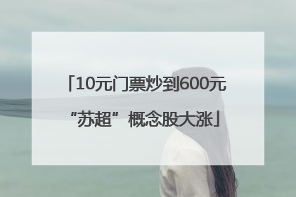 10元门票炒到600元 “苏超”概念股大涨