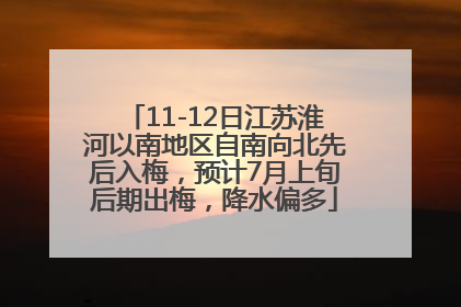 11-12日江苏淮河以南地区自南向北先后入梅，预计7月上旬后期出梅，降水偏多