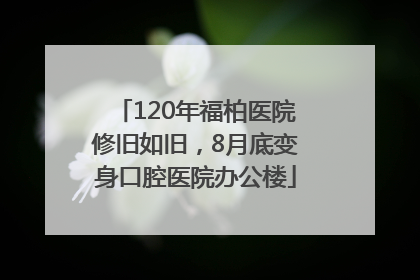 120年福柏医院修旧如旧，8月底变身口腔医院办公楼