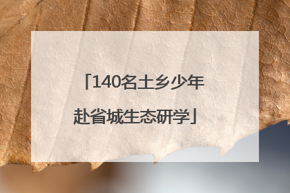 140名土乡少年赴省城生态研学