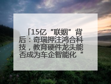 15亿“联姻”背后：奇瑞押注鸿合科技，教育硬件龙头能否成为车企智能化“新拼图”？