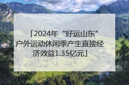 2024年“好运山东”户外运动休闲季产生直接经济效益1.35亿元