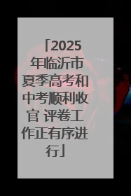 2025 年临沂市夏季高考和中考顺利收官 评卷工作正有序进行