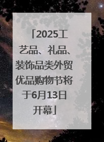2025工艺品、礼品、装饰品类外贸优品购物节将于6月13日开幕