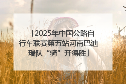 2025年中国公路自行车联赛第五站河南巴迪瑞队“骑”开得胜