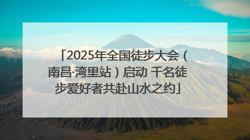 2025年全国徒步大会（南昌·湾里站）启动 千名徒步爱好者共赴山水之约